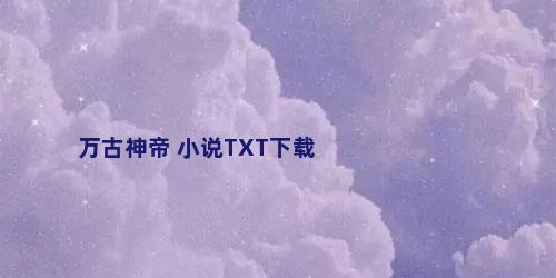 万古神帝 小说TXT下载